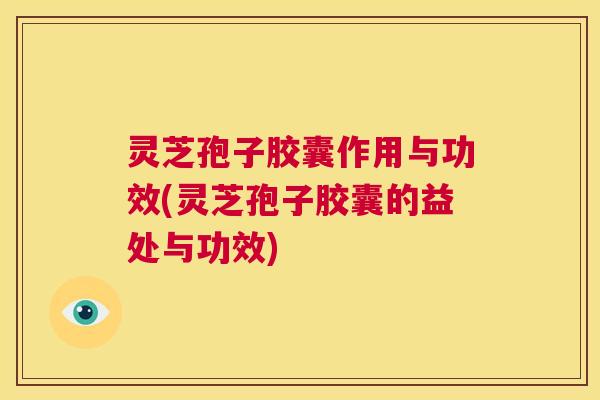 灵芝孢子胶囊作用与功效(灵芝孢子胶囊的益处与功效) 第1张 灵芝孢子胶囊作用与功效(灵芝孢子胶囊的益处与功效) 第1张
