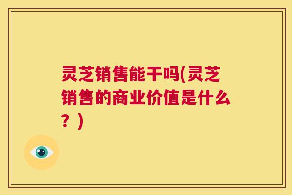 灵芝销售能干吗(灵芝销售的商业价值是什么?) 第1张 灵芝销售能干吗(灵芝销售的商业价值是什么?) 第1张