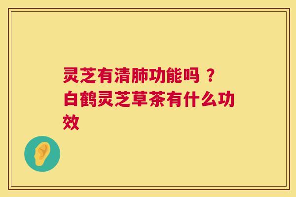 灵芝有清肺功能吗 ？白鹤灵芝草茶有什么功效  第1张