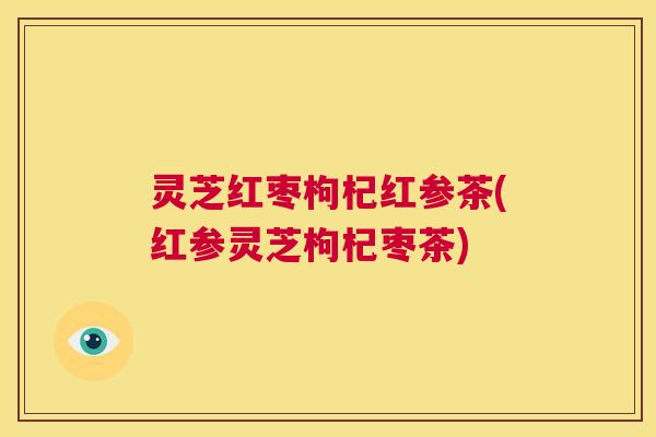 灵芝红枣枸杞红参茶(红参灵芝枸杞枣茶)  第1张