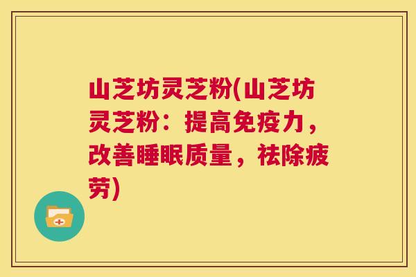 山芝坊灵芝粉(山芝坊灵芝粉:提高免疫力,改善睡眠质量,祛除疲劳) 第1张 山芝坊灵芝粉(山芝坊灵芝粉:提高免疫力,改善睡眠质量,祛除疲劳) 第1张