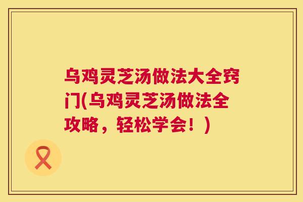 乌鸡灵芝汤做法大全窍门(乌鸡灵芝汤做法全攻略,轻松学会!) 第1张 乌鸡灵芝汤做法大全窍门(乌鸡灵芝汤做法全攻略,轻松学会!) 第1张