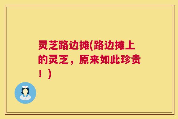 灵芝路边摊(路边摊上的灵芝,原来如此珍贵!) 第1张 灵芝路边摊(路边摊上的灵芝,原来如此珍贵!) 第1张