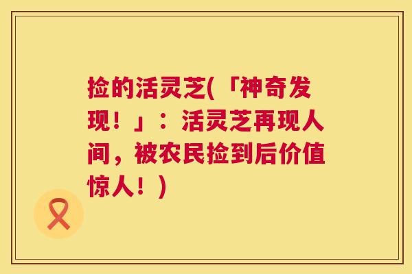 捡的活灵芝(「神奇发现!」:活灵芝再现人间,被农民捡到后价值惊人!) 第1张 捡的活灵芝(「神奇发现!」:活灵芝再现人间,被农民捡到后价值惊人!) 第1张