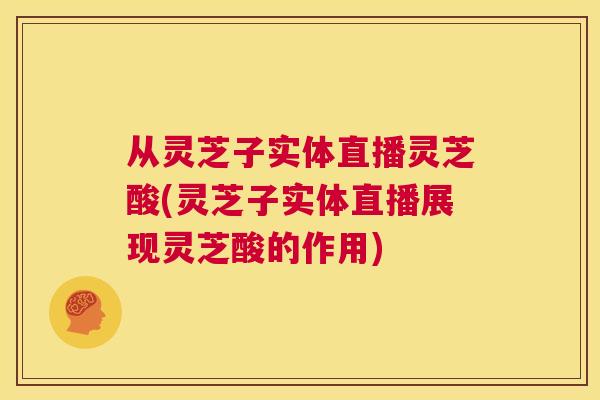 从灵芝子实体直播灵芝酸(灵芝子实体直播展现灵芝酸的作用) 第1张 从灵芝子实体直播灵芝酸(灵芝子实体直播展现灵芝酸的作用) 第1张