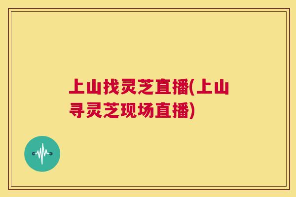 上山找灵芝直播(上山寻灵芝现场直播)  第1张