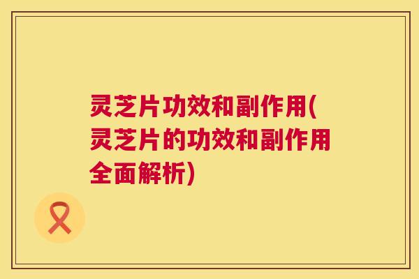灵芝片功效和副作用(灵芝片的功效和副作用全面解析) 第1张 灵芝片功效和副作用(灵芝片的功效和副作用全面解析) 第1张