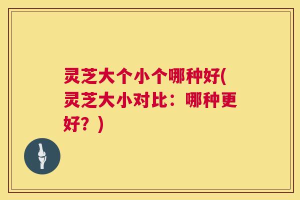 灵芝大个小个哪种好(灵芝大小对比：哪种更好？)  第1张