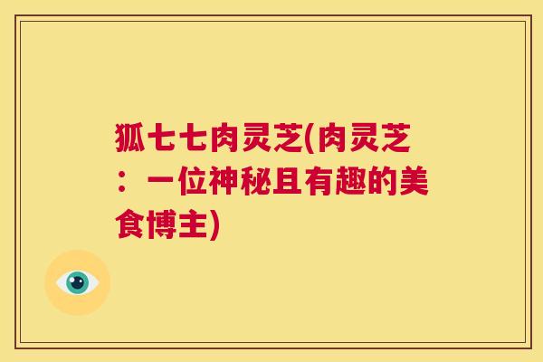 狐七七肉灵芝(肉灵芝:一位神秘且有趣的美食博主) 第1张 狐七七肉灵芝(肉灵芝:一位神秘且有趣的美食博主) 第1张