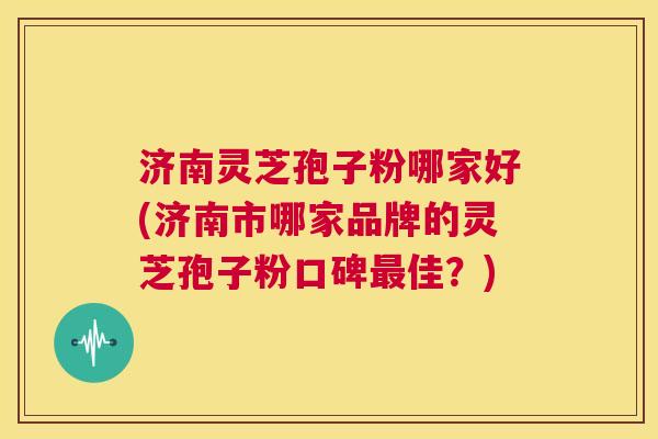 济南灵芝孢子粉哪家好(济南市哪家品牌的灵芝孢子粉口碑最佳?) 第1张 济南灵芝孢子粉哪家好(济南市哪家品牌的灵芝孢子粉口碑最佳?) 第1张