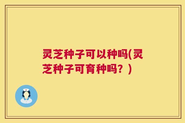 灵芝种子可以种吗(灵芝种子可育种吗?) 第1张 灵芝种子可以种吗(灵芝种子可育种吗?) 第1张