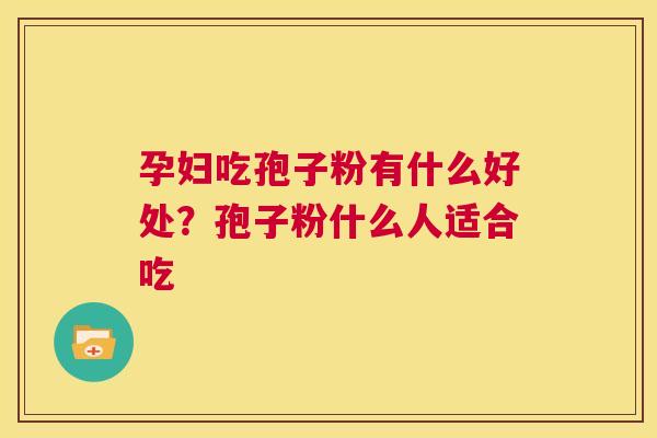 孕妇吃孢子粉有什么好处?孢子粉什么人适合吃 第1张 孕妇吃孢子粉有什么好处?孢子粉什么人适合吃 第1张