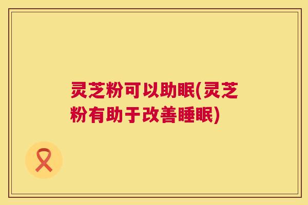 灵芝粉可以助眠(灵芝粉有助于改善睡眠) 第1张 灵芝粉可以助眠(灵芝粉有助于改善睡眠) 第1张