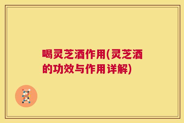 喝灵芝酒作用(灵芝酒的功效与作用详解) 第1张 喝灵芝酒作用(灵芝酒的功效与作用详解) 第1张