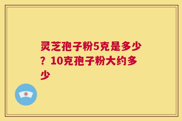 灵芝孢子粉5克是多少？10克孢子粉大约多少  第1张