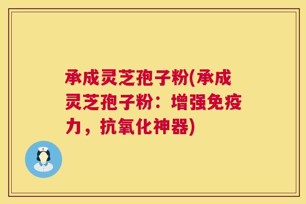 承成灵芝孢子粉(承成灵芝孢子粉:增强免疫力,抗氧化神器) 第1张 承成灵芝孢子粉(承成灵芝孢子粉:增强免疫力,抗氧化神器) 第1张