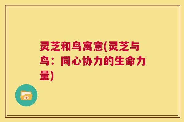 灵芝和鸟寓意(灵芝与鸟:同心协力的生命力量) 第1张 灵芝和鸟寓意(灵芝与鸟:同心协力的生命力量) 第1张