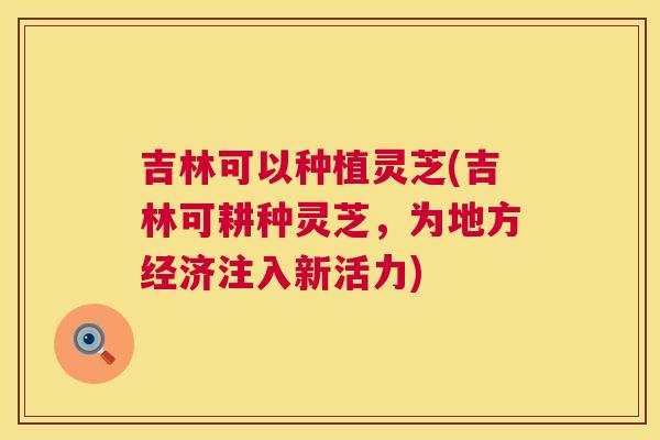 吉林可以种植灵芝(吉林可耕种灵芝,为地方经济注入新活力) 第1张 吉林可以种植灵芝(吉林可耕种灵芝,为地方经济注入新活力) 第1张