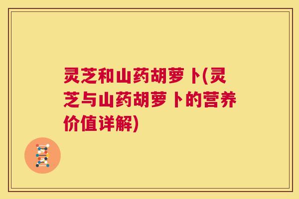 灵芝和山药胡萝卜(灵芝与山药胡萝卜的营养价值详解) 第1张 灵芝和山药胡萝卜(灵芝与山药胡萝卜的营养价值详解) 第1张