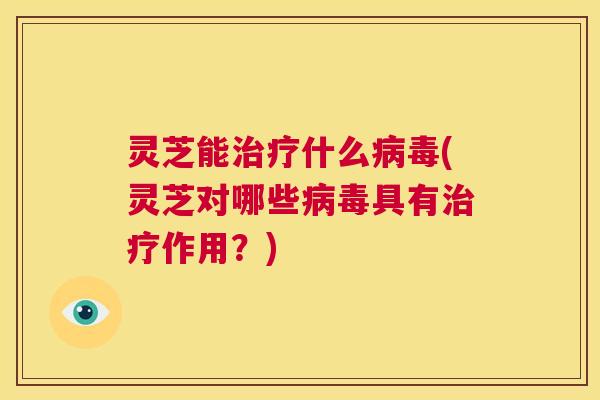灵芝能治疗什么病毒(灵芝对哪些病毒具有治疗作用?) 第1张 灵芝能治疗什么病毒(灵芝对哪些病毒具有治疗作用?) 第1张
