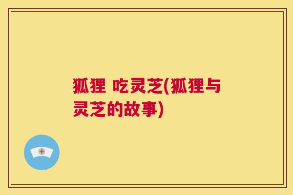 狐狸 吃灵芝(狐狸与灵芝的故事) 第1张 狐狸 吃灵芝(狐狸与灵芝的故事) 第1张