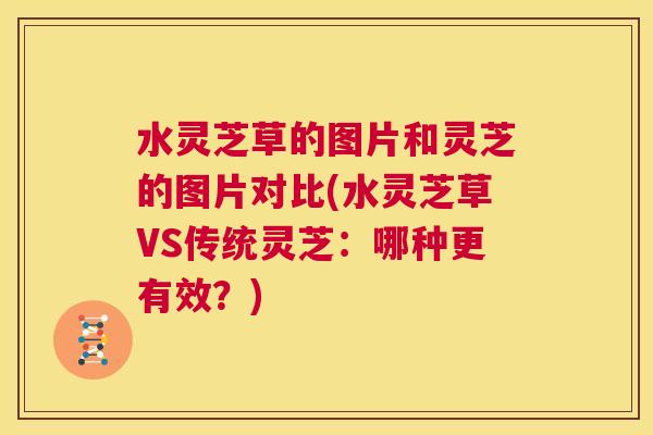 水灵芝草的图片和灵芝的图片对比(水灵芝草VS传统灵芝:哪种更有效?) 第1张 水灵芝草的图片和灵芝的图片对比(水灵芝草VS传统灵芝:哪种更有效?) 第1张