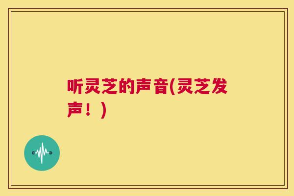 听灵芝的声音(灵芝发声！)  第1张