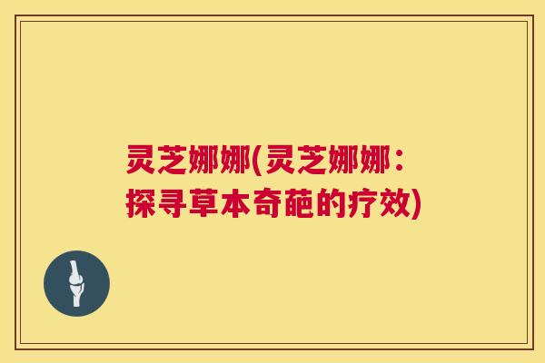 灵芝娜娜(灵芝娜娜:探寻草本奇葩的疗效) 第1张 灵芝娜娜(灵芝娜娜:探寻草本奇葩的疗效) 第1张