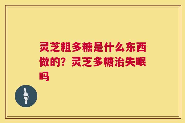灵芝粗多糖是什么东西做的?灵芝多糖治失眠吗 第1张 灵芝粗多糖是什么东西做的?灵芝多糖治失眠吗 第1张