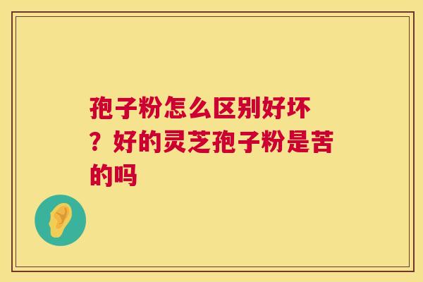 孢子粉怎么区别好坏 ？好的灵芝孢子粉是苦的吗  第1张