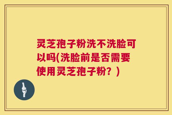 灵芝孢子粉洗不洗脸可以吗(洗脸前是否需要使用灵芝孢子粉?) 第1张 灵芝孢子粉洗不洗脸可以吗(洗脸前是否需要使用灵芝孢子粉?) 第1张