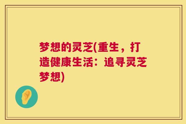 梦想的灵芝(重生,打造健康生活:追寻灵芝梦想) 第1张 梦想的灵芝(重生,打造健康生活:追寻灵芝梦想) 第1张