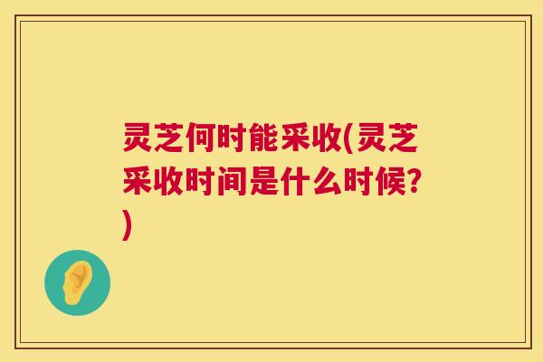 灵芝何时能采收(灵芝采收时间是什么时候?) 第1张 灵芝何时能采收(灵芝采收时间是什么时候?) 第1张