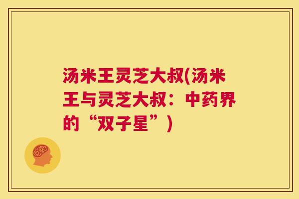 汤米王灵芝大叔(汤米王与灵芝大叔：中药界的“双子星”)  第1张