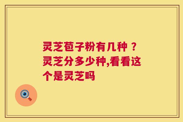 灵芝苞子粉有几种 ?灵芝分多少种,看看这个是灵芝吗 第1张 灵芝苞子粉有几种 ?灵芝分多少种,看看这个是灵芝吗 第1张