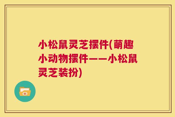 小松鼠灵芝摆件(萌趣小动物摆件——小松鼠灵芝装扮) 第1张 小松鼠灵芝摆件(萌趣小动物摆件——小松鼠灵芝装扮) 第1张