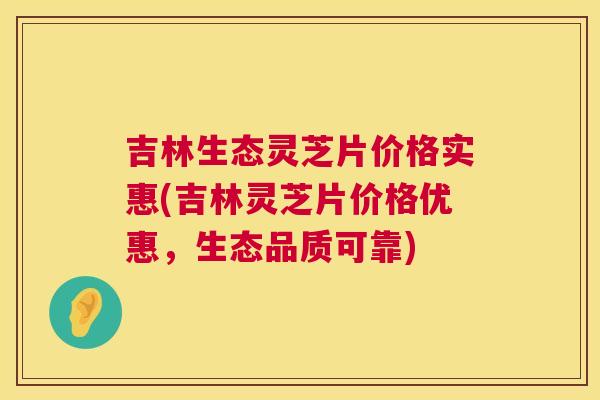 吉林生态灵芝片价格实惠(吉林灵芝片价格优惠,生态品质可靠) 第1张 吉林生态灵芝片价格实惠(吉林灵芝片价格优惠,生态品质可靠) 第1张
