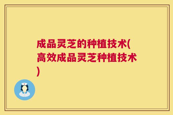 成品灵芝的种植技术(高效成品灵芝种植技术) 第1张 成品灵芝的种植技术(高效成品灵芝种植技术) 第1张