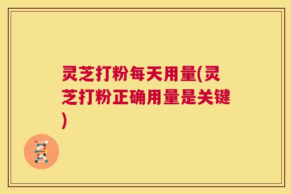灵芝打粉每天用量(灵芝打粉正确用量是关键)  第1张