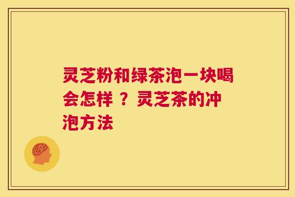 灵芝粉和绿茶泡一块喝会怎样 ?灵芝茶的冲泡方法 第1张 灵芝粉和绿茶泡一块喝会怎样 ?灵芝茶的冲泡方法 第1张
