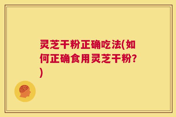 灵芝干粉正确吃法(如何正确食用灵芝干粉?) 第1张 灵芝干粉正确吃法(如何正确食用灵芝干粉?) 第1张