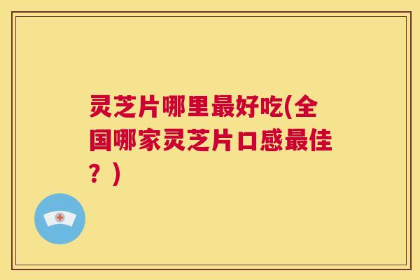 灵芝片哪里最好吃(全国哪家灵芝片口感最佳？)  第1张