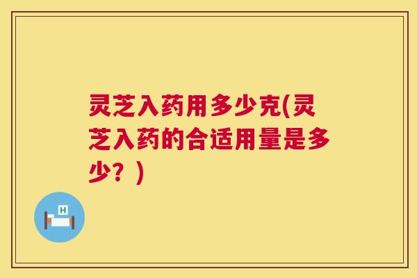 灵芝入药用多少克(灵芝入药的合适用量是多少？)  第1张