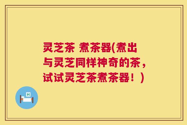 灵芝茶 煮茶器(煮出与灵芝同样神奇的茶,试试灵芝茶煮茶器!) 第1张 灵芝茶 煮茶器(煮出与灵芝同样神奇的茶,试试灵芝茶煮茶器!) 第1张