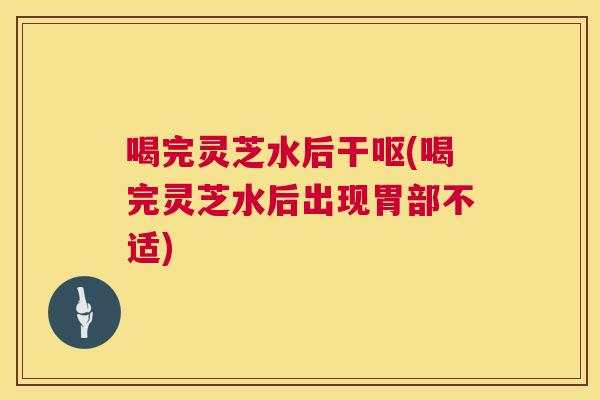 喝完灵芝水后干呕(喝完灵芝水后出现胃部不适) 第1张 喝完灵芝水后干呕(喝完灵芝水后出现胃部不适) 第1张