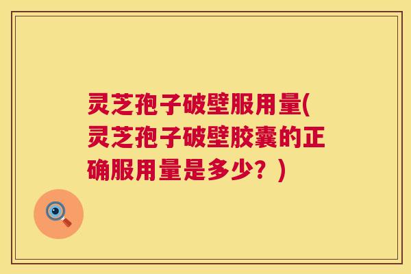 灵芝孢子破壁服用量(灵芝孢子破壁胶囊的正确服用量是多少?) 第1张 灵芝孢子破壁服用量(灵芝孢子破壁胶囊的正确服用量是多少?) 第1张