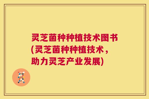 灵芝菌种种植技术图书(灵芝菌种种植技术，助力灵芝产业发展)  第1张