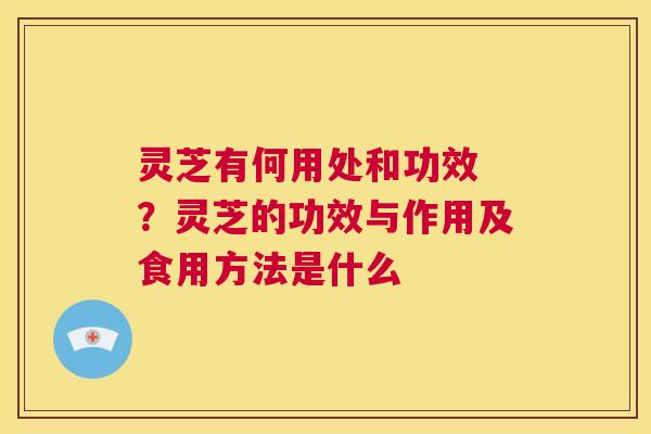 灵芝有何用处和功效 ?灵芝的功效与作用及食用方法是什么 第1张 灵芝有何用处和功效 ?灵芝的功效与作用及食用方法是什么 第1张