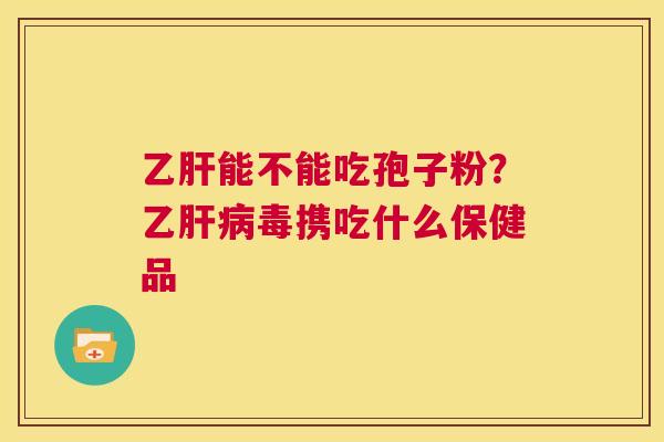 乙肝能不能吃孢子粉?乙肝病毒携吃什么保健品 第1张 乙肝能不能吃孢子粉?乙肝病毒携吃什么保健品 第1张