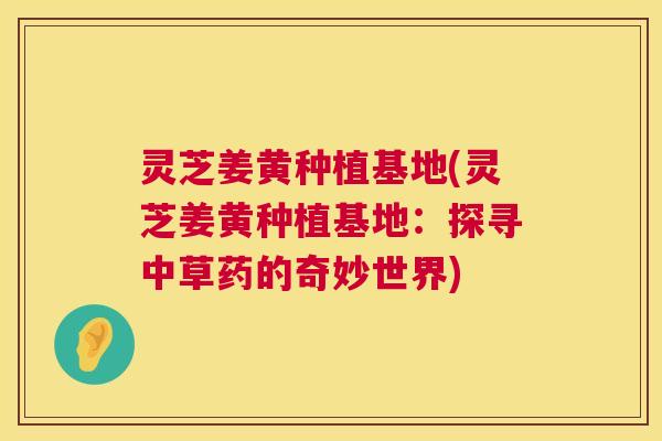 灵芝姜黄种植基地(灵芝姜黄种植基地:探寻中草药的奇妙世界) 第1张 灵芝姜黄种植基地(灵芝姜黄种植基地:探寻中草药的奇妙世界) 第1张